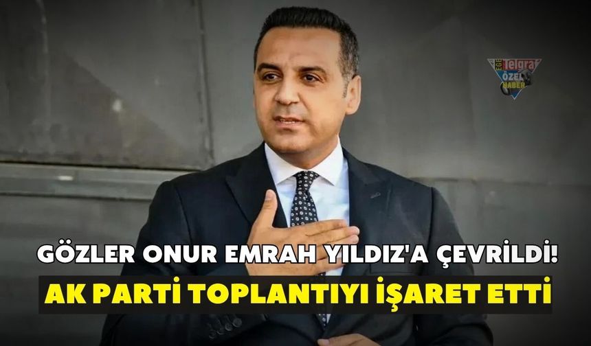Gözler Onur Emrah Yıldız'a çevrildi! AK Parti toplantıyı işaret etti
