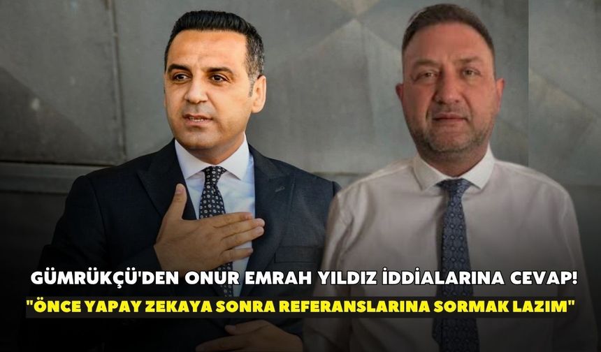 Gümrükçü'den Onur Emrah Yıldız iddialarına cevap! "Önce yapay zekaya sonra referanslarına sormak lazım"