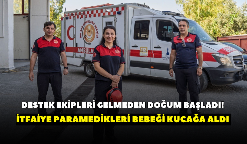 Destek ekipleri gelmeden doğum başladı! İtfaiye paramedikleri bebeği kucağa aldı