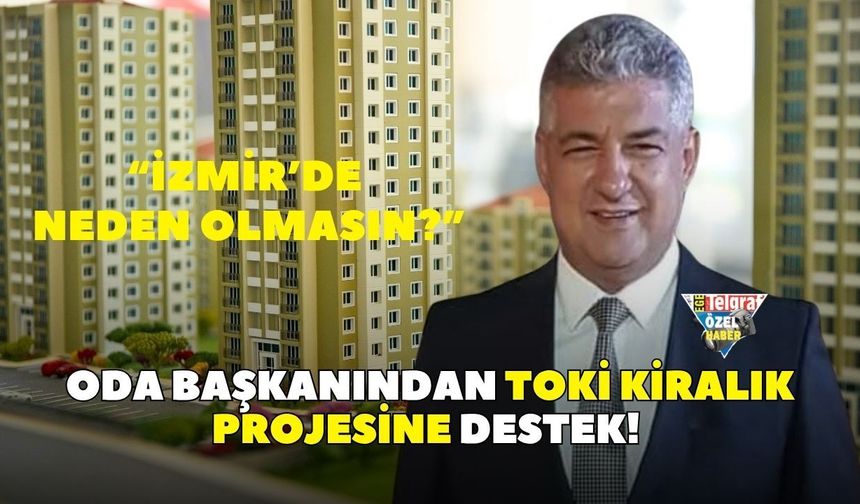 Oda başkanından TOKİ kiralık projesine destek! "İstanbul'da olmuşsa İzmir'de de olabilir”