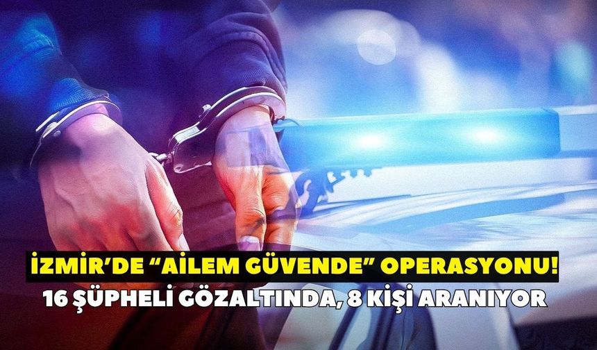 İzmir'de 'Ailem Güvende” operasyonunda yeni gelişme: 16 şüpheli gözaltında, 8 kişi aranıyor
