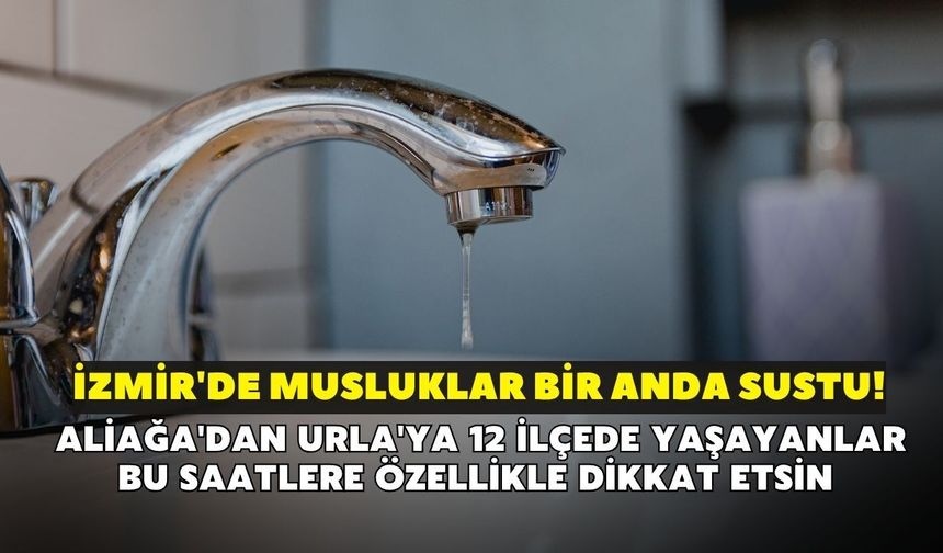 İzmir'de musluklar bir anda sustu! Aliağa'dan Urla'ya 12 ilçede yaşayanlar bu saatlere özellikle dikkat etsin