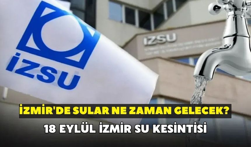 İzmir'de sular ne zaman gelecek? İZSU açıkladı: 18 Eylül İzmir su kesintisi