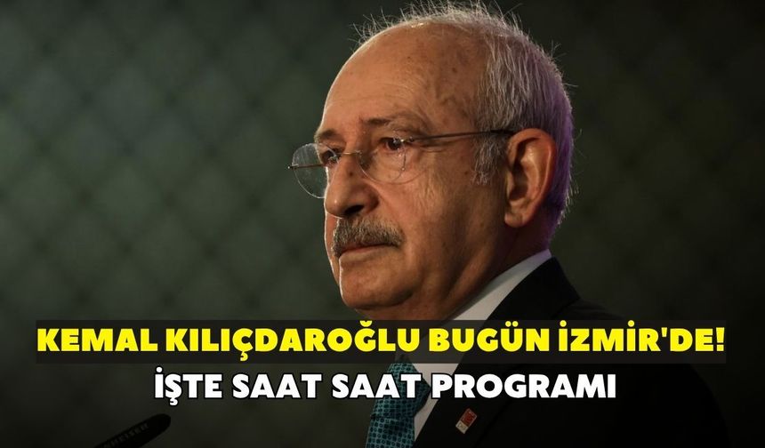 Kemal Kılıçdaroğlu bugün İzmir'de! İşte saat saat programı