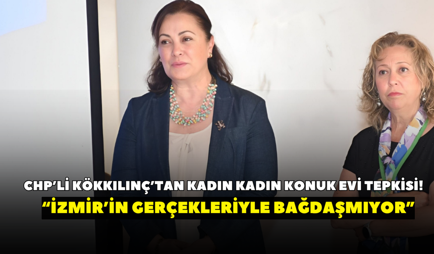 CHP’li Kökkılınç’tan kadın kadın konuk evi tepkisi! “İzmir’in gerçekleriyle bağdaşmıyor”