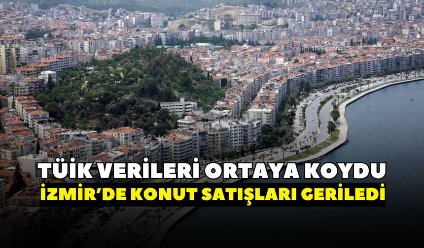 TÜİK verileri ortaya koydu! İzmir'de konut satışları geriledi