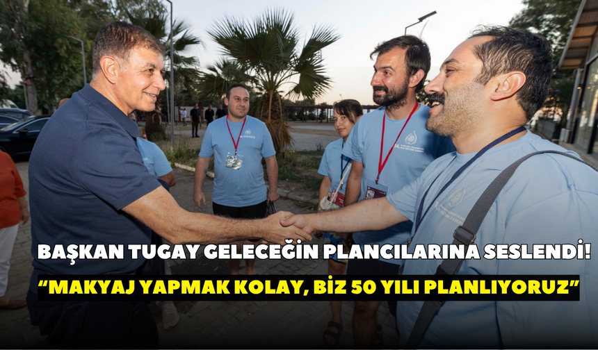 Başkan Tugay geleceğin plancılarına seslendi! “Makyaj yapmak kolay, biz 50 yılı planlıyoruz”