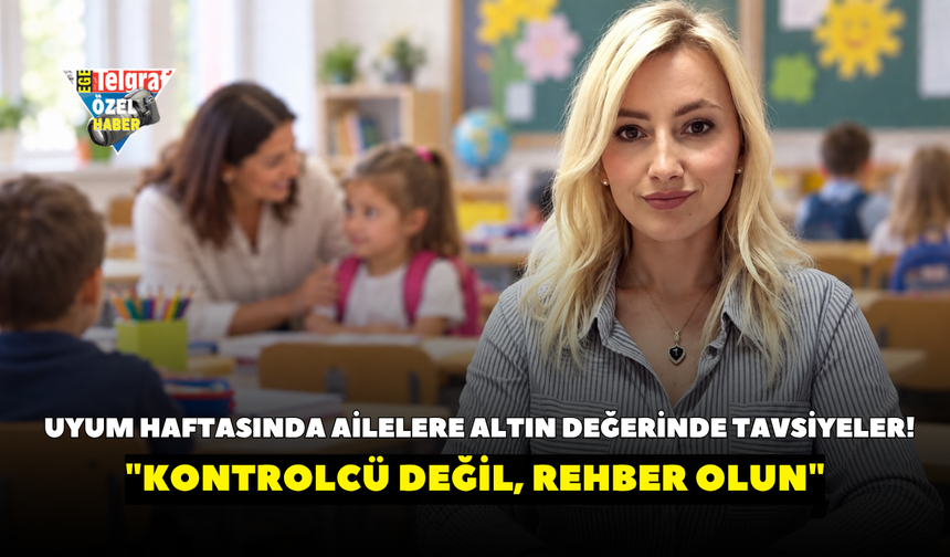 Uyum haftasında ailelere altın değerinde tavsiyeler! "Kontrolcü değil, rehber olun"