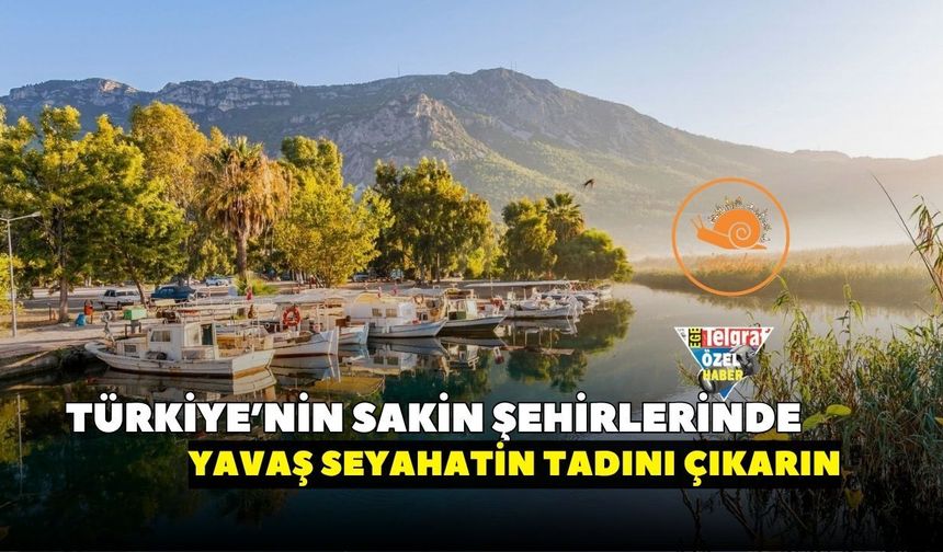 Türkiye’nin sakin şehirlerinde yavaş seyahatin tadını çıkarın