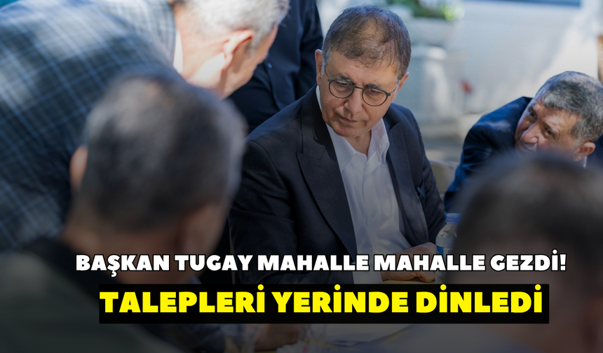 Başkan Tugay mahalle mahalle gezdi! Talepleri yerinde dinledi