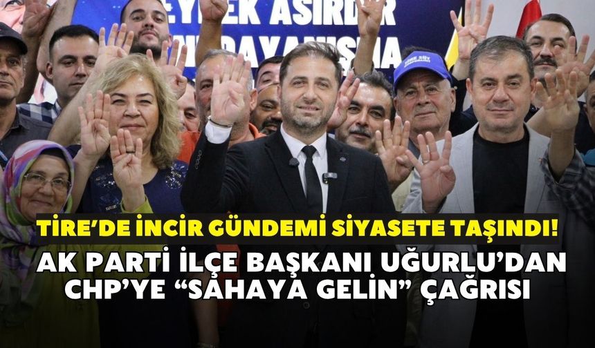 Tire’de incir gündemi siyasete taşındı! AK Parti İlçe Başkanı Uğurlu’dan CHP’ye “Sahaya gelin” çağrısı