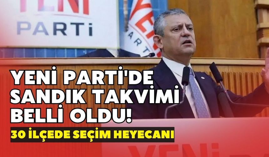 YENİ Parti'de sandık takvimi belli oldu! 30 ilçede seçim heyecanı