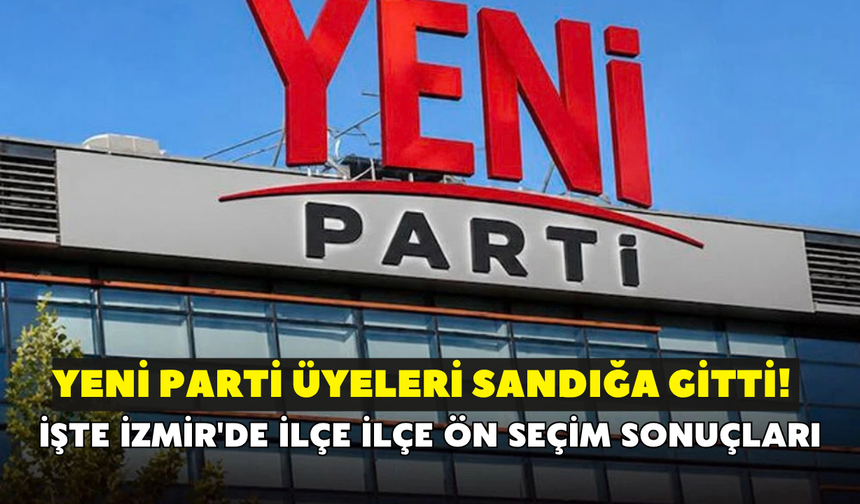 YENİ Parti üyeleri sandığa gitti! İşte İzmir'de ilçe ilçe ön seçim sonuçları