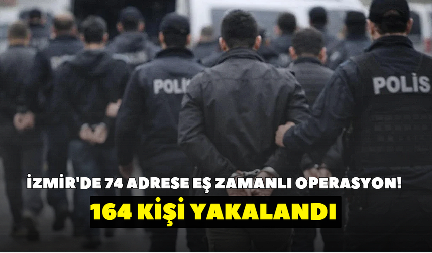 İzmir'de 74 adrese eş zamanlı operasyon! 164 kişi yakalandı