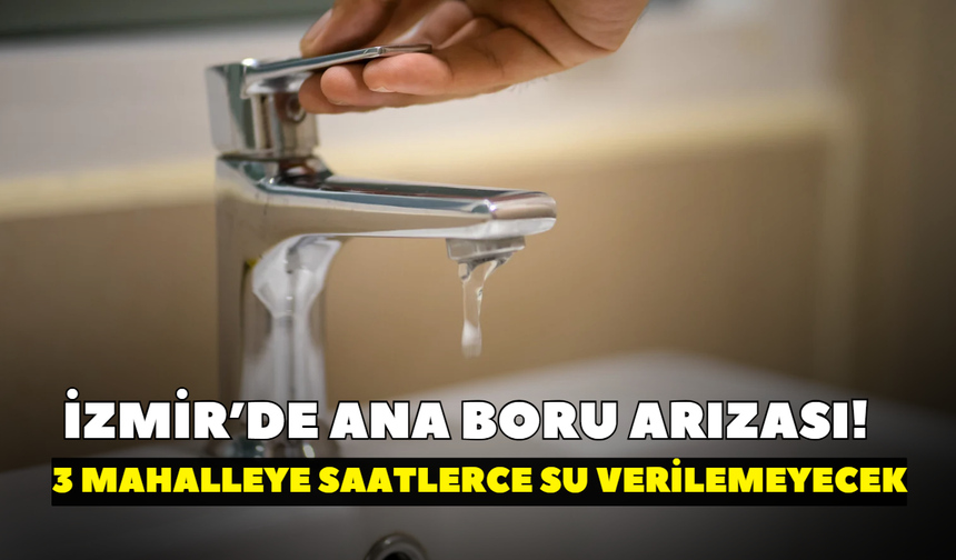 İzmir’de ana boru arızası! Üç mahalleye saatlerce su verilemeyecek: İZSU saatleri açıkladı
