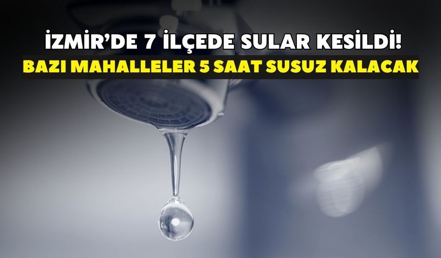 İzmir’de 7 ilçede sular kesildi! Bazı mahalleler 5 saat susuz kalacak: İZSU saatleri açıkladı