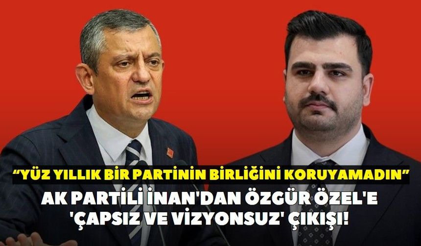 AK Partili İnan'dan Özgür Özel'e 'çapsız ve vizyonsuz' çıkışı! “Yüz yıllık bir partinin birliğini koruyamadın”