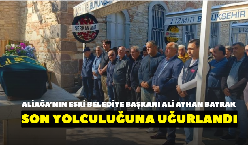 Aliağa’nın Eski Belediye Başkanı Ali Ayhan Bayrak son yolculuğuna uğurlandı