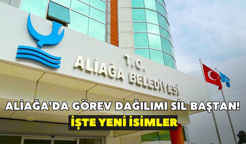 Aliağa Belediyesi'nde görev dağılımı sil baştan! İşte yeni isimler