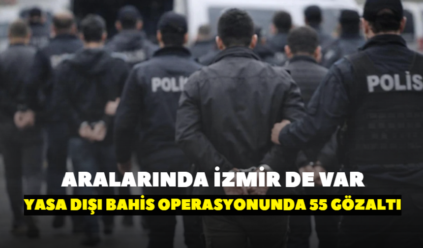 Aralarında İzmir’den de var! Yasa dışı bahis operasyonunda 55 gözaltı