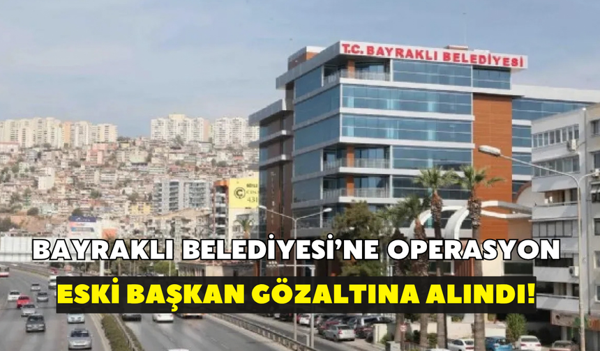Bayraklı Belediyesi'ne operasyon! Eski Başkan dahil 48 kişiye gözaltı kararı