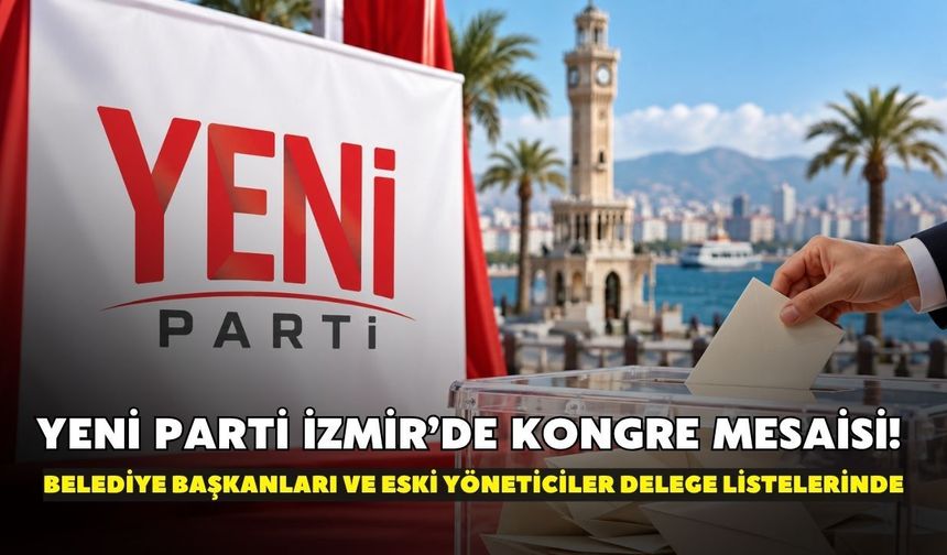 YENİ Parti İzmir’de kongre mesaisi! Belediye başkanları ve eski yöneticiler delege listelerinde