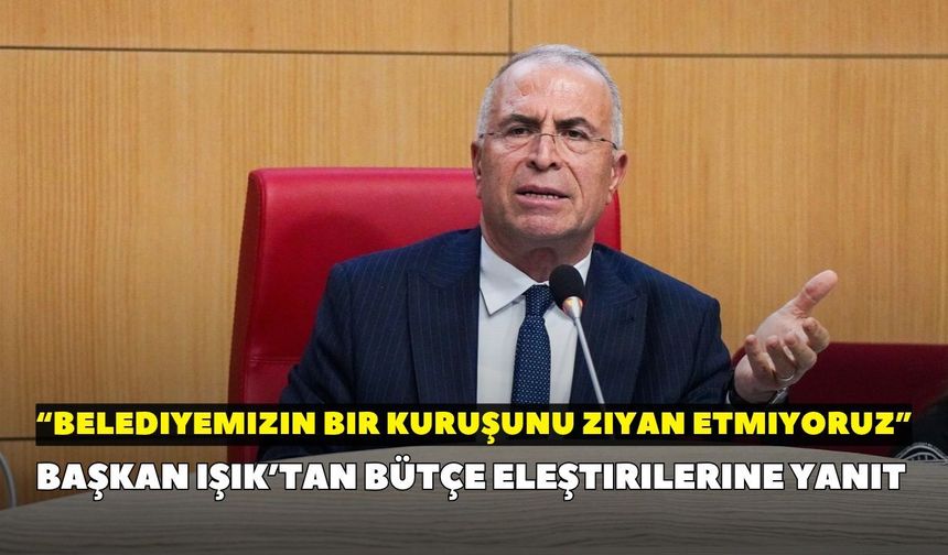 Başkan Işık’tan bütçe eleştirilerine yanıt: “Belediyemizin bir kuruşunu ziyan etmiyoruz”