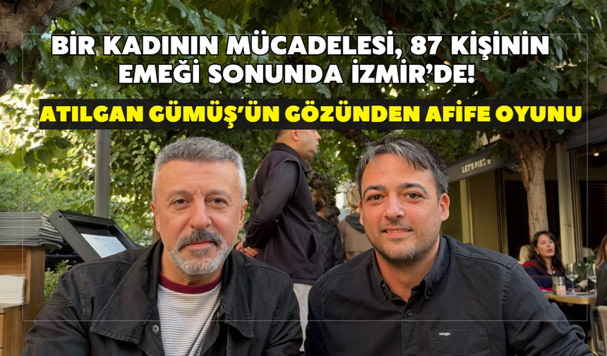 Bir kadının mücadelesi, 87 kişinin emeği sonunda İzmir’de! Atılgan Gümüş’ün gözünden Afife oyunu