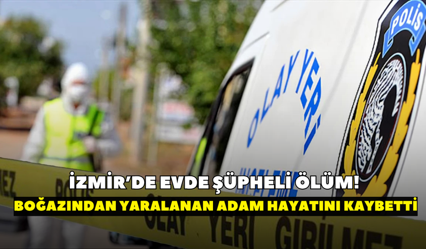 İzmir’de evde şüpheli ölüm! Boğazından yaralanan adam hayatını kaybetti, eşi gözaltında