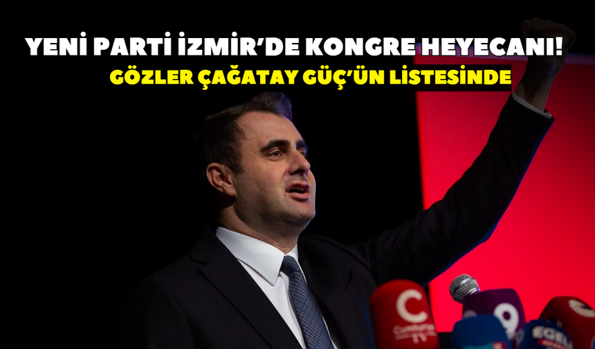 YENİ Parti İzmir’de kongre heyecanı! Gözler Çağatay Güç’ün listesinde