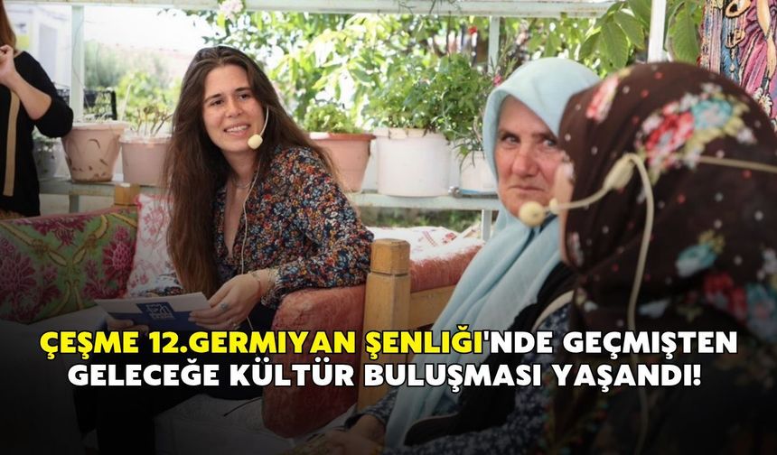 Çeşme 12.Germiyan Şenliği'nde geçmişten geleceğe kültür buluşması yaşandı!