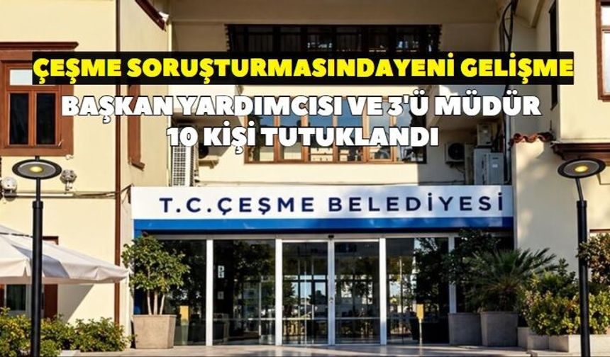 Çeşme Belediyesi soruşturmasında yeni gelişme! Başkan yardımcısı ve 3 müdür tutuklandı