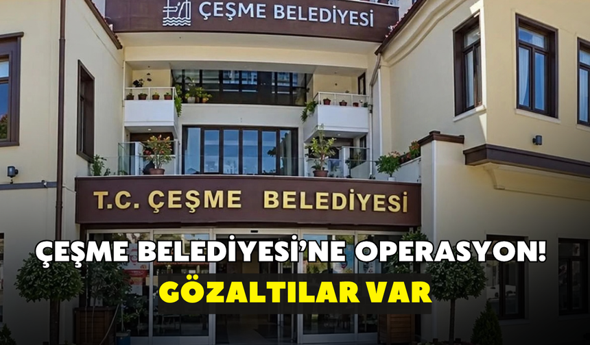 Çeşme Belediyesi’ne operasyon! Gözaltılar var