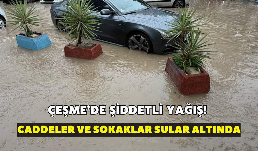Çeşme'de şiddetli yağış! Caddeler ve sokaklar sular altında