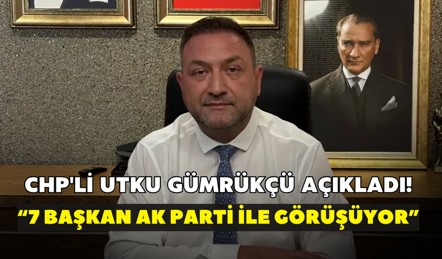 CHP'li Utku Gümrükçü açıkladı! "7 ilçe belediye başkanı AK Parti ile görüşüyor"