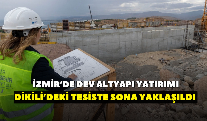 İzmir’de dev altyapı yatırımı! Dikili’deki tesiste sona yaklaşıldı