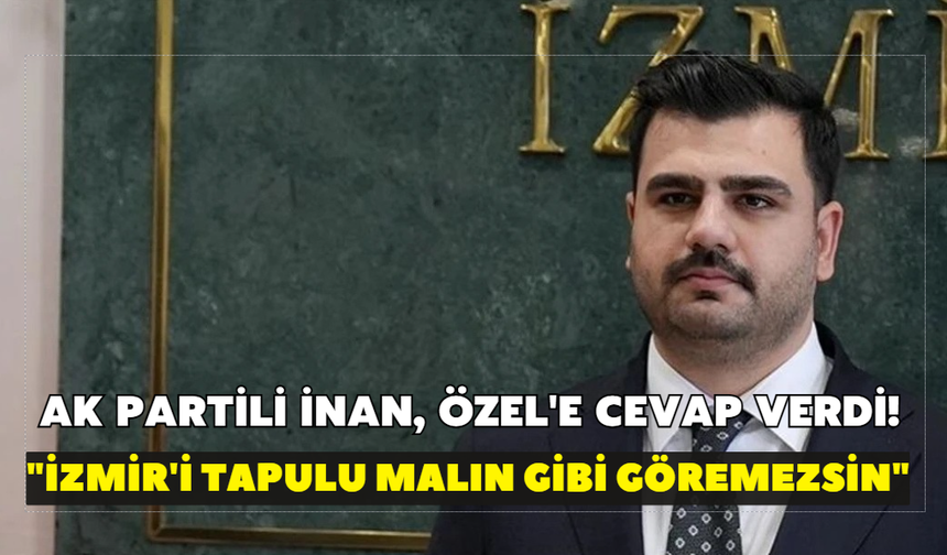 AK Partili İnan, Özel'e cevap verdi! "İzmir'i tapulu malın gibi göremezsin"