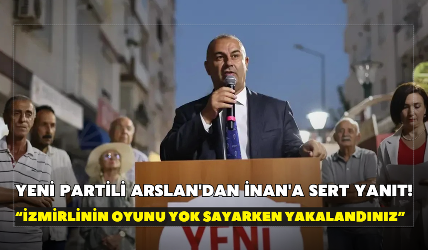 YENİ Partili Arslan'dan İnan'a sert yanıt! “İzmirlinin oyunu yok sayarken yakalandınız”