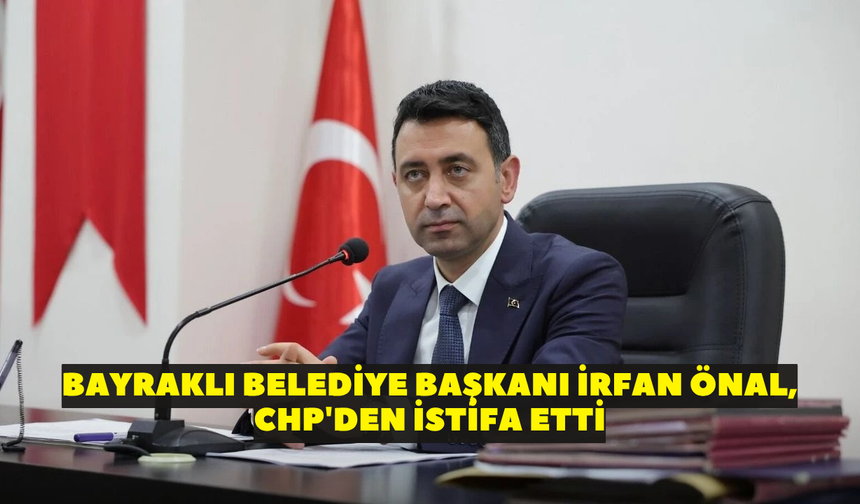 Bayraklı Belediye Başkanı İrfan Önal, CHP'den istifa etti