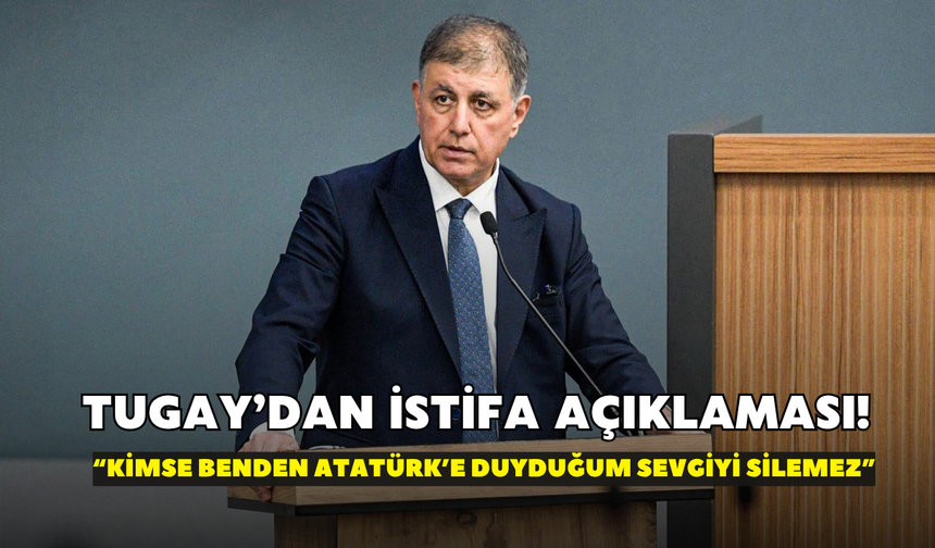 Tugay’dan istifa açıklaması! “Kimse benden Atatürk’e duyduğum sevgiyi silemez”