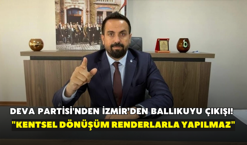 DEVA Partisi'nden İzmir’den Ballıkuyu çıkışı! "Kentsel dönüşüm renderlarla yapılmaz"