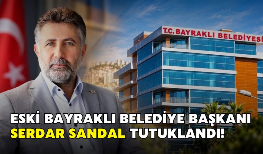 Eski Bayraklı Belediye Başkanı Serdar Sandal tutuklandı!