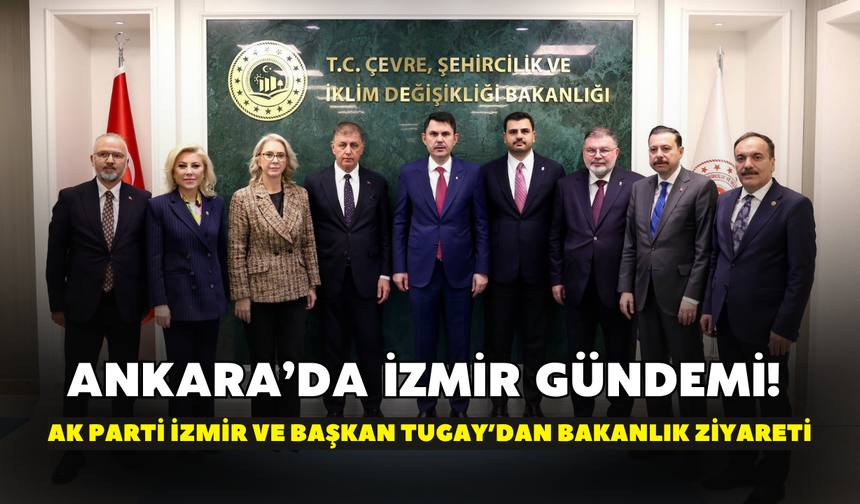 Ankara’da İzmir gündemi! AK Parti İzmir ve Başkan Tugay’dan bakanlık ziyareti