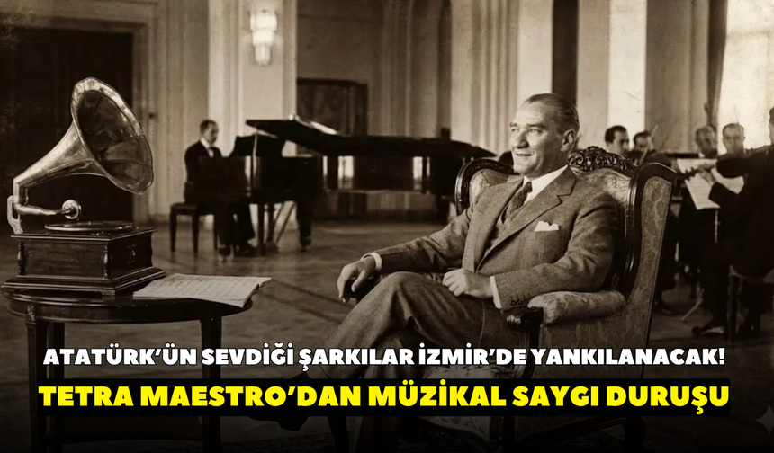 Atatürk’ün sevdiği şarkılar İzmir’de yankılanacak! Tetra Maestro’dan müzikal saygı duruşu