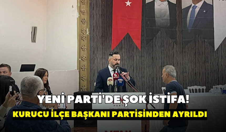 YENİ Parti'de şok istifa! Kurucu ilçe başkanı partisinden ayrıldı