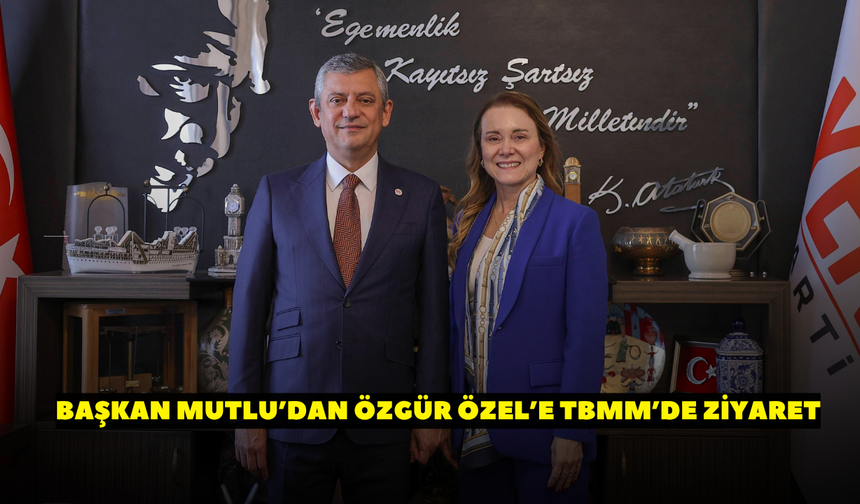 Başkan Mutlu’dan Özgür Özel’e TBMM’de ziyaret!