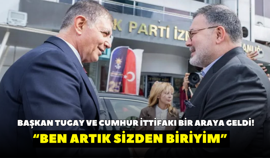 Başkan Tugay ve Cumhur ittifakı bir araya geldi! “Ben artık sizden biriyim”