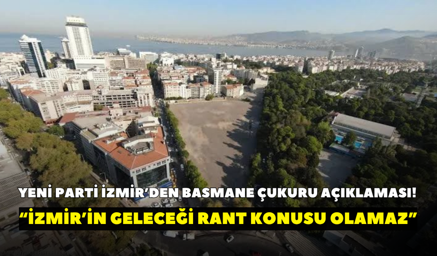 YENİ Parti İzmir’den Basmane Çukuru açıklaması! “İzmir’in geleceği rant konusu olamaz”