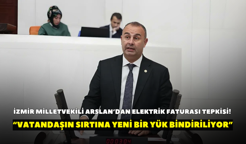İzmir Milletvekili Arslan’dan elektrik faturası tepkisi! “Vatandaşın sırtına yeni bir yük bindiriliyor”