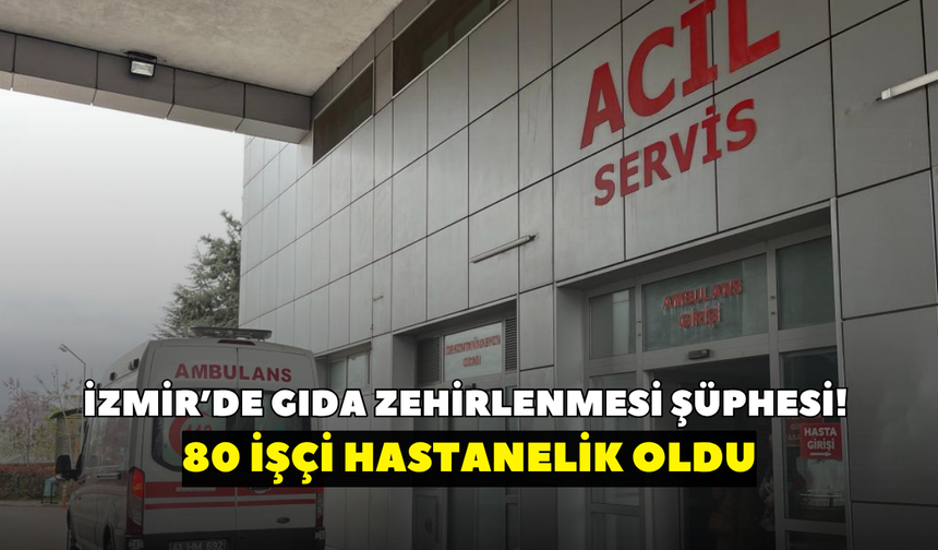İzmir’de gıda zehirlenmesi şüphesi! 80 işçi hastanelik oldu